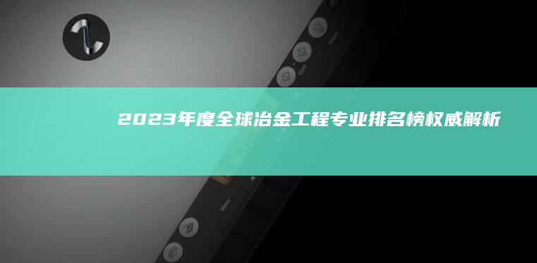 2023年度全球冶金工程专业排名榜权威解析